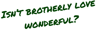 Isn�t brotherly love       wonderful?